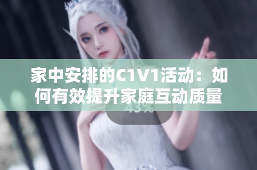 家中安排的C1V1活动：如何有效提升家庭互动质量