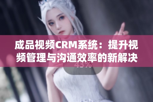 成品视频CRM系统：提升视频管理与沟通效率的新解决方案