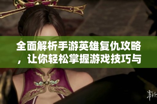 全面解析手游英雄复仇攻略，让你轻松掌握游戏技巧与战术手游心得