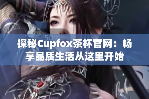 探秘Cupfox茶杯官网：畅享品质生活从这里开始