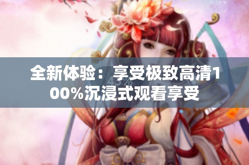 全新体验：享受极致高清100%沉浸式观看享受