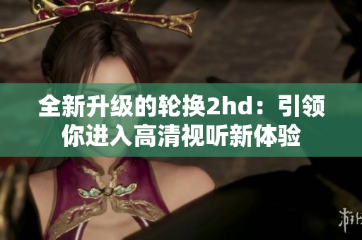 全新升级的轮换2hd：引领你进入高清视听新体验