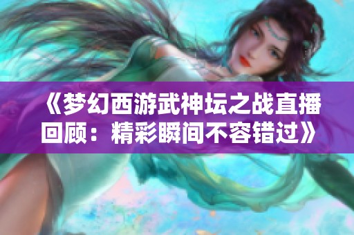 《梦幻西游武神坛之战直播回顾：精彩瞬间不容错过》