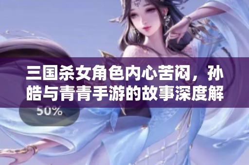 三国杀女角色内心苦闷，孙皓与青青手游的故事深度解析