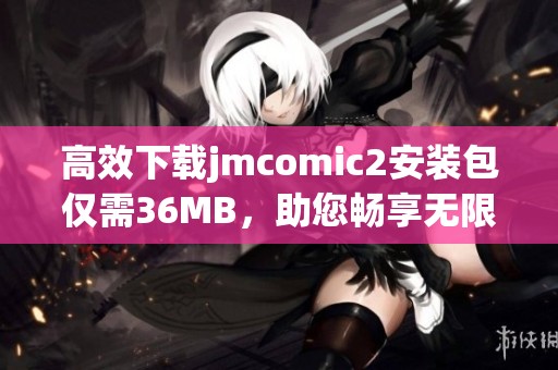 高效下载jmcomic2安装包仅需36MB，助您畅享无限畅快体验