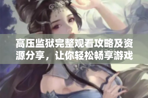高压监狱完整观看攻略及资源分享，让你轻松畅享游戏乐趣