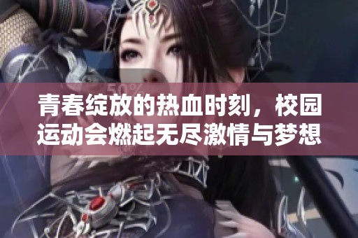 青春绽放的热血时刻，校园运动会燃起无尽激情与梦想