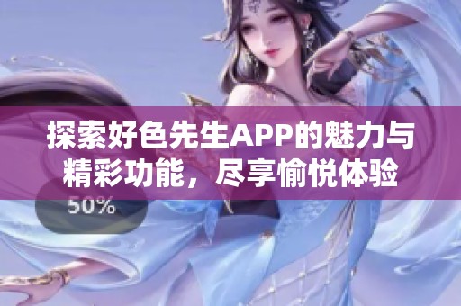 探索好色先生APP的魅力与精彩功能，尽享愉悦体验
