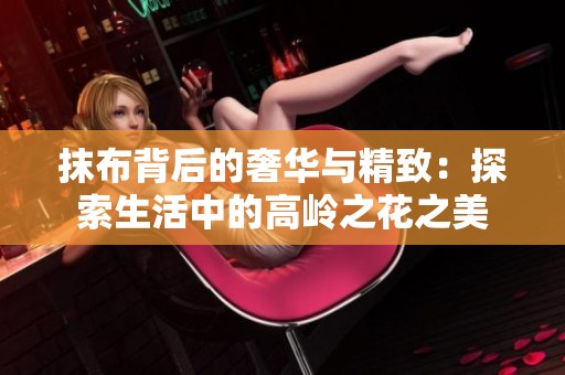 抹布背后的奢华与精致：探索生活中的高岭之花之美