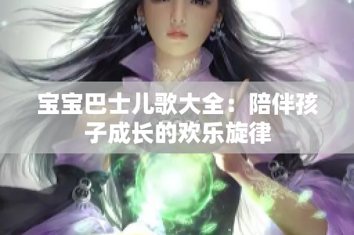 宝宝巴士儿歌大全：陪伴孩子成长的欢乐旋律