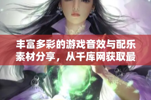 丰富多彩的游戏音效与配乐素材分享，从千库网获取最佳音效资源