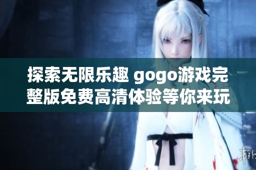 探索无限乐趣 gogo游戏完整版免费高清体验等你来玩