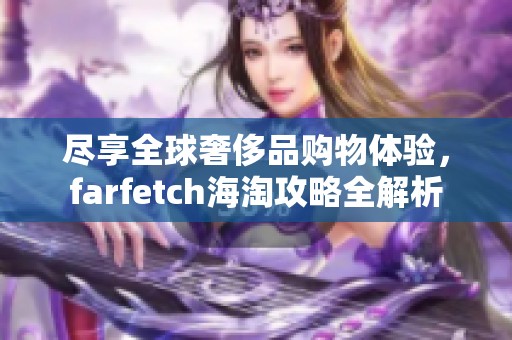 尽享全球奢侈品购物体验，farfetch海淘攻略全解析