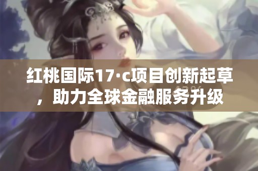 红桃国际17·c项目创新起草，助力全球金融服务升级