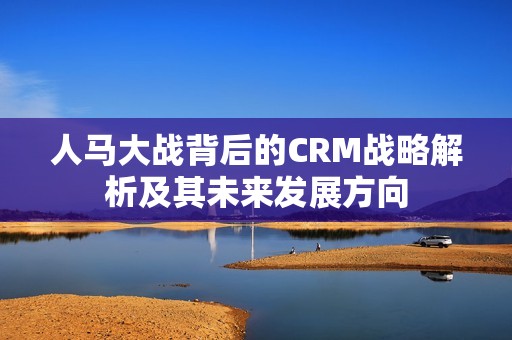 人马大战背后的CRM战略解析及其未来发展方向