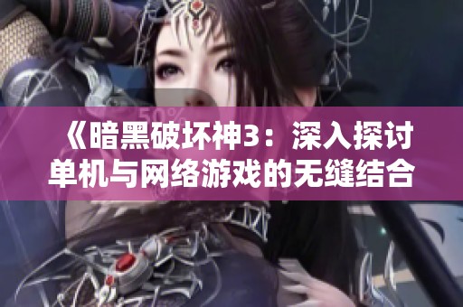 《暗黑破坏神3：深入探讨单机与网络游戏的无缝结合体验》