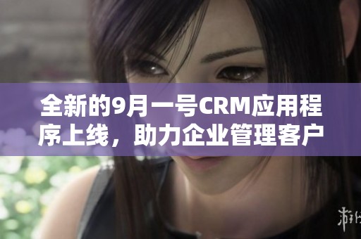 全新的9月一号CRM应用程序上线，助力企业管理客户关系