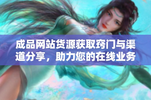 成品网站货源获取窍门与渠道分享，助力您的在线业务发展