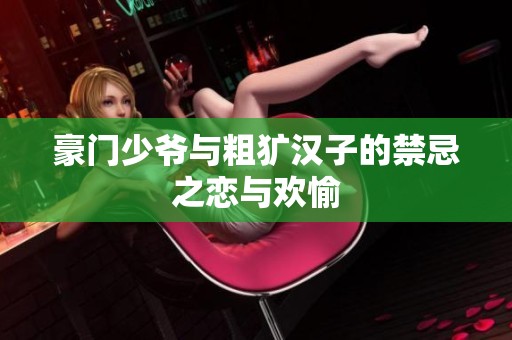 豪门少爷与粗犷汉子的禁忌之恋与欢愉