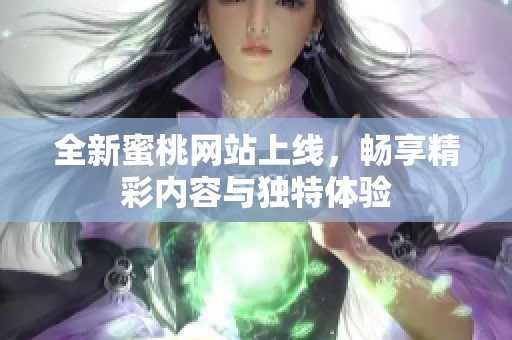 全新蜜桃网站上线，畅享精彩内容与独特体验