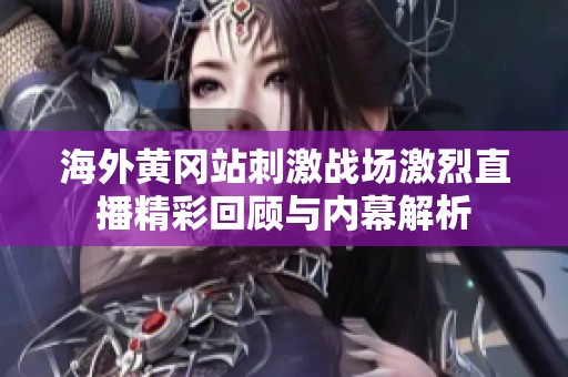 海外黄冈站刺激战场激烈直播精彩回顾与内幕解析