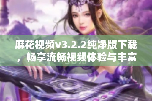 麻花视频v3.2.2纯净版下载，畅享流畅视频体验与丰富内容