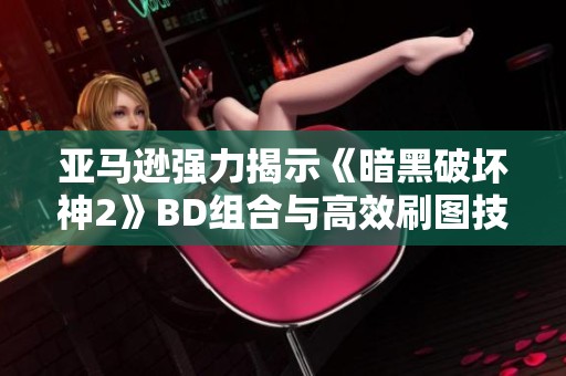 亚马逊强力揭示《暗黑破坏神2》BD组合与高效刷图技巧攻略