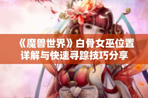 《魔兽世界》白骨女巫位置详解与快速寻踪技巧分享