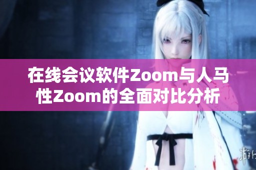 在线会议软件Zoom与人马性Zoom的全面对比分析