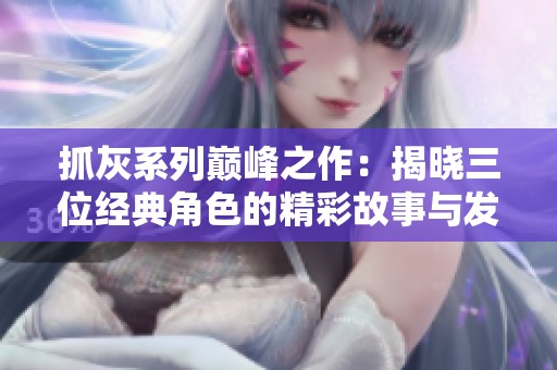 抓灰系列巅峰之作：揭晓三位经典角色的精彩故事与发展历程