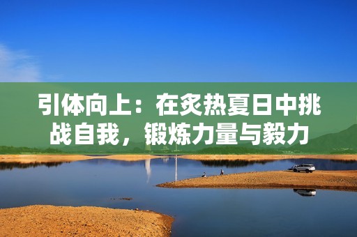 引体向上：在炙热夏日中挑战自我，锻炼力量与毅力