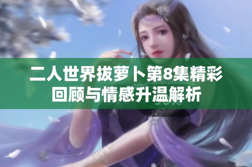 二人世界拔萝卜第8集精彩回顾与情感升温解析