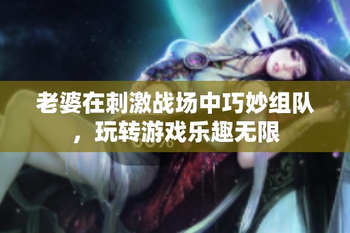 老婆在刺激战场中巧妙组队，玩转游戏乐趣无限