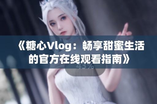 《糖心Vlog：畅享甜蜜生活的官方在线观看指南》