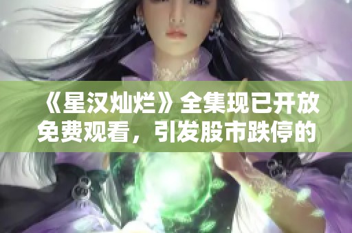 《星汉灿烂》全集现已开放免费观看，引发股市跌停的原因分析