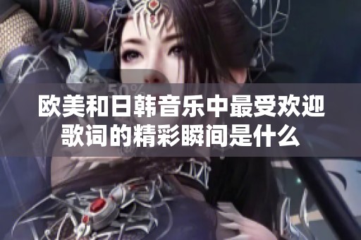 欧美和日韩音乐中最受欢迎歌词的精彩瞬间是什么