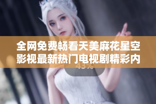 全网免费畅看天美麻花星空影视最新热门电视剧精彩内容分享