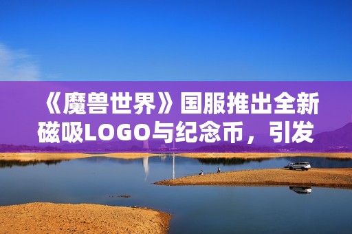 《魔兽世界》国服推出全新磁吸LOGO与纪念币，引发玩家热烈追捧