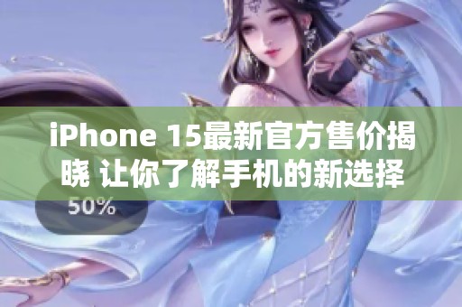 iPhone 15最新官方售价揭晓 让你了解手机的新选择