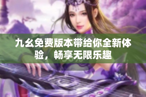 九幺免费版本带给你全新体验，畅享无限乐趣