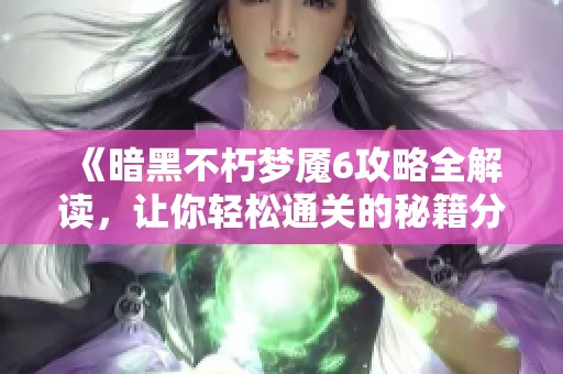 《暗黑不朽梦魇6攻略全解读，让你轻松通关的秘籍分享》