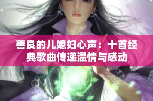 善良的儿媳妇心声：十首经典歌曲传递温情与感动