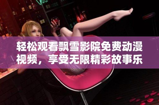 轻松观看飘雪影院免费动漫视频，享受无限精彩故事乐趣