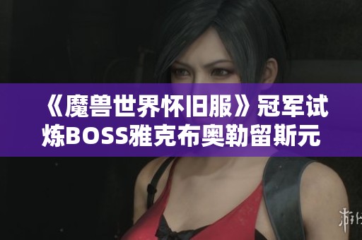 《魔兽世界怀旧服》冠军试炼BOSS雅克布奥勒留斯元帅详细解析与攻略分享