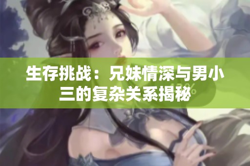 生存挑战：兄妹情深与男小三的复杂关系揭秘