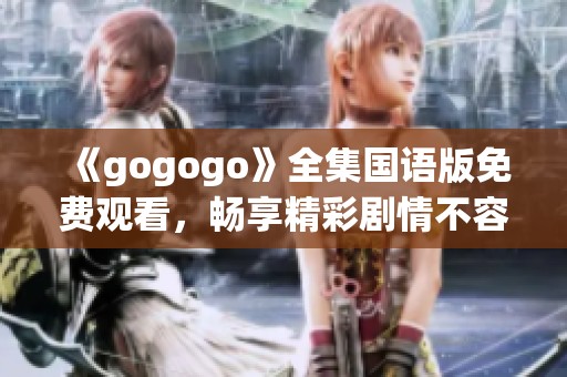 《gogogo》全集国语版免费观看，畅享精彩剧情不容错过