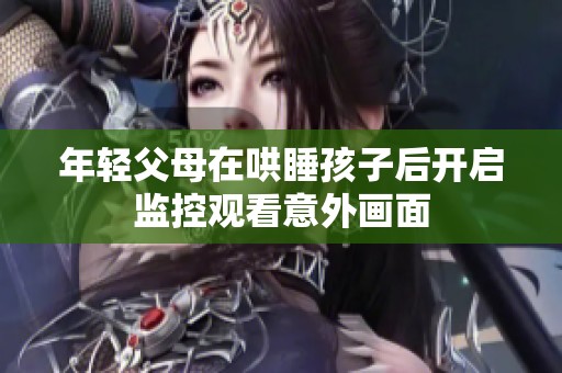 年轻父母在哄睡孩子后开启监控观看意外画面