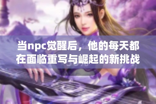 当npc觉醒后，他的每天都在面临重写与崛起的新挑战与冒险