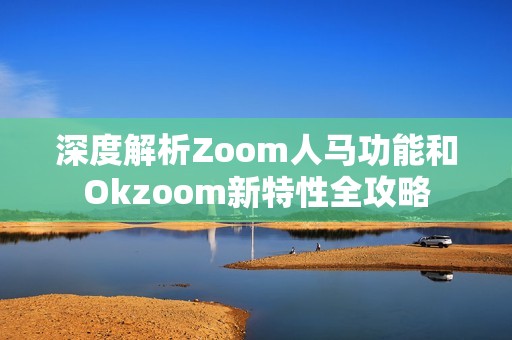 深度解析Zoom人马功能和Okzoom新特性全攻略