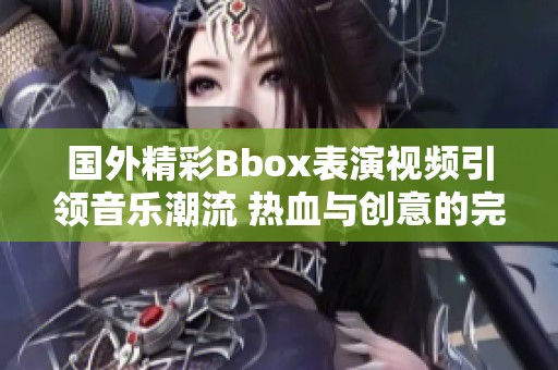 国外精彩Bbox表演视频引领音乐潮流 热血与创意的完美结合